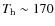 $T_{\rm {h}} \sim 170$