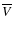 $\overline{V}$
