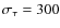 $\sigma_{\tau} = 300$
