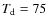 $T_{\rm d} =75$