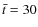$\bar{t}=30$
