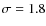 $\sigma = 1.8$