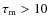 $\tau_{\rm m}>10$
