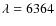 $\lambda = 6364$