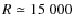 $R\simeq 15~000$
