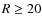 $R\geq 20$