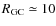 $R_{\rm {GC}}\simeq10$