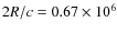 $2R/c=0.67\times 10^6$