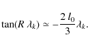 \begin{displaymath}
\tan(R~\lambda_k)\simeq -\frac{2~l_0}{3}\lambda_k.
\end{displaymath}