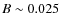 $B\sim
0.025$