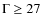 $\Gamma
\geq 27$