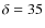 $\delta=35$