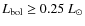 $L_{\rm bol} \geq 0.25~L_\odot$