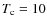 $T_{\rm c} = 10$