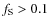 $f_{\rm S} > 0.1$