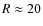 $R \approx 20$