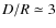 $D/R \simeq 3$