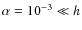 $\alpha=10^{-3}\ll h$