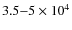 $3.5{-}5\times 10^4$