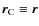 $\vec{r}_{\rm C} \equiv \vec{r}$