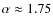$\alpha\approx1.75$