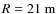 ${\it R}=21~\rm m$