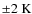 $\pm 2~{\rm K}$