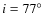 $i=77^\circ $