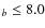 $_b\le 8.0$