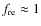 $f_{{\rm re}} \approx 1$