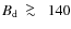 $B_{\rm d}~~\raisebox{0.2em}{$>$ }\!\!\!\!\!
\raisebox{-0.25em}{$\sim$ }~~140$