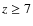 $z \ge 7$