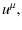 $\displaystyle u^{\mu},$