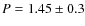 $P= 1.45 \pm 0.3$
