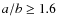 $a/b \geq 1.6$