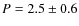 $P=2.5 \pm 0.6$