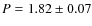 $P=1.82 \pm 0.07$