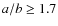 $a/b \geq 1.7$