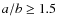 $a/b \geq 1.5$