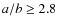 $a/b \geq 2.8$