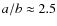 $a/b \approx 2.5$