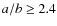 $a/b \geq 2.4$