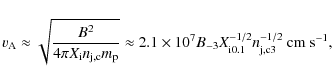 \begin{displaymath}v_{\rm A}\approx \sqrt{\frac{B^2}{4\pi X_{\rm i} n_{\rm j,c} ...
...3}
X_{\rm i0.1}^{-1/2} n_{\rm j,c3}^{-1/2}~{\rm
cm~s}^{-1} ,
\end{displaymath}