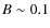 $B\sim 0.1$
