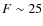 $F\sim 25$