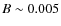 $B\sim 0.005$