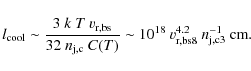 \begin{displaymath}l_{\rm cool}\sim \frac{3~k~T~v_{\rm r,bs}}{32~n_{\rm j,c}~C(T)}
\sim 10^{18}~v_{\rm r,bs8}^{4.2}~n_{\rm j,c3}^{-1}~{\rm
cm} .
\end{displaymath}