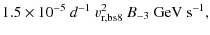 $\displaystyle 1.5\times 10^{-5}~d^{-1}~v_{\rm r,bs8}^2~B_{-3}~{\rm GeV~s}^{-1} ,$