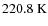 $220.8 \ {\rm K}$