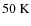 $50 \ {\rm K}$